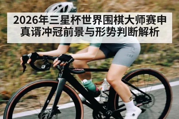 2026年三星杯世界围棋大师赛申真谞冲冠前景与形势判断解析