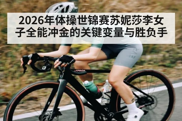 2026年体操世锦赛苏妮莎李女子全能冲金的关键变量与胜负手
