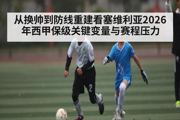 从换帅到防线重建看塞维利亚2026年西甲保级关键变量与赛程压力